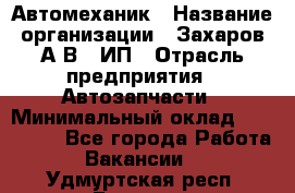 Автомеханик › Название организации ­ Захаров А.В., ИП › Отрасль предприятия ­ Автозапчасти › Минимальный оклад ­ 120 000 - Все города Работа » Вакансии   . Удмуртская респ.,Глазов г.